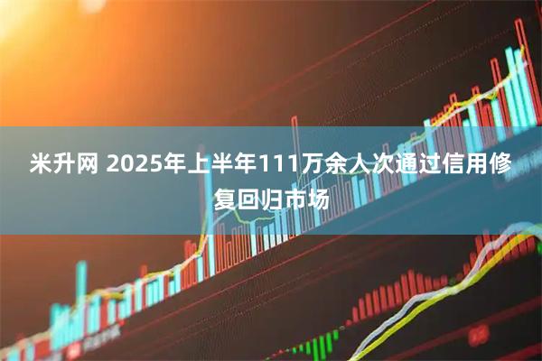 米升网 2025年上半年111万余人次通过信用修复回归市场