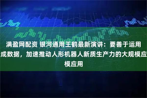 满盈网配资 银河通用王鹤最新演讲：要善于运用合成数据，加速推动人形机器人新质生产力的大规模应用
