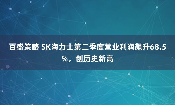 百盛策略 SK海力士第二季度营业利润飙升68.5%，创历史新高
