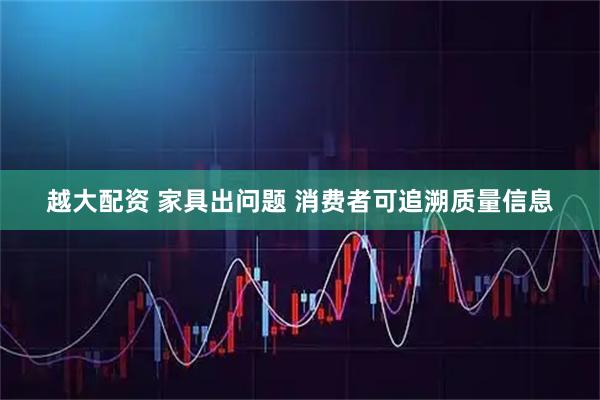 越大配资 家具出问题 消费者可追溯质量信息