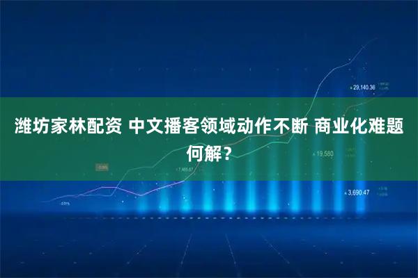 潍坊家林配资 中文播客领域动作不断 商业化难题何解？