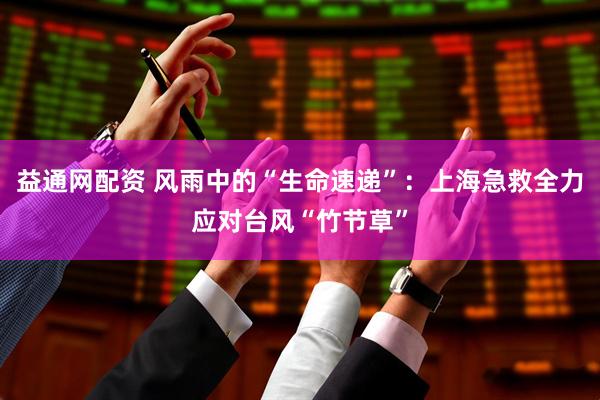 益通网配资 风雨中的“生命速递”：上海急救全力应对台风“竹节草”