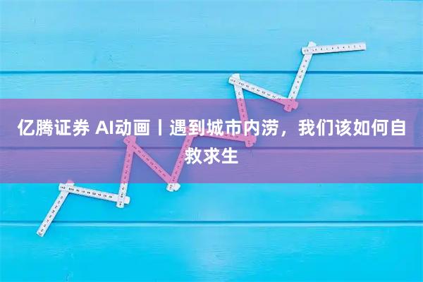 亿腾证券 AI动画丨遇到城市内涝，我们该如何自救求生