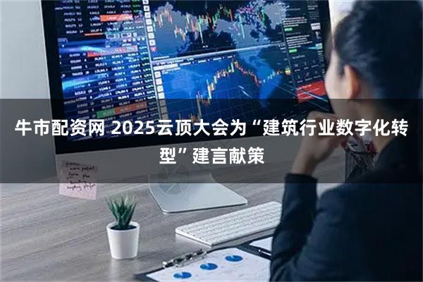 牛市配资网 2025云顶大会为“建筑行业数字化转型”建言献策