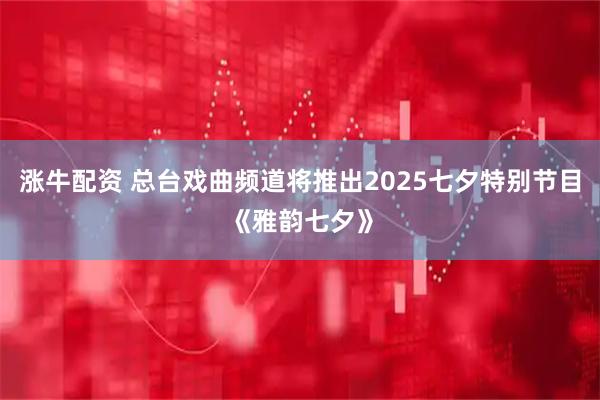 涨牛配资 总台戏曲频道将推出2025七夕特别节目《雅韵七夕》