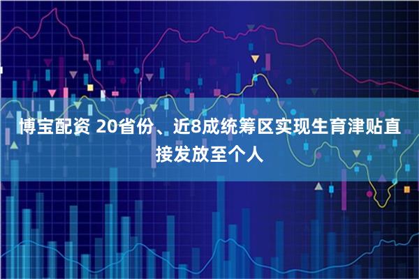 博宝配资 20省份、近8成统筹区实现生育津贴直接发放至个人