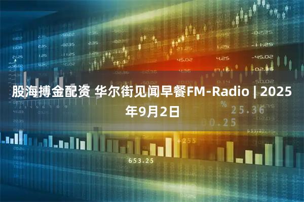 股海搏金配资 华尔街见闻早餐FM-Radio | 2025年9月2日