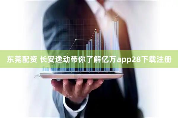 东莞配资 长安逸动带你了解亿万app28下载注册