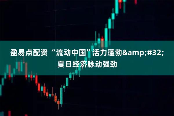 盈易点配资 “流动中国”活力蓬勃 夏日经济脉动强劲