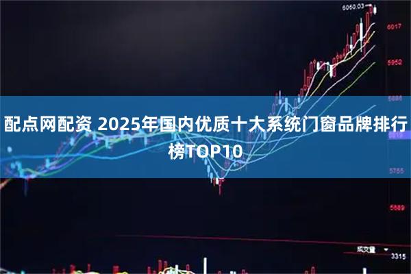 配点网配资 2025年国内优质十大系统门窗品牌排行榜TOP10