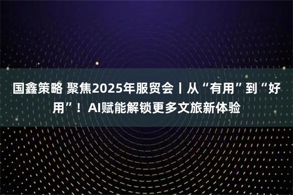 国鑫策略 聚焦2025年服贸会丨从“有用”到“好用”！AI赋能解锁更多文旅新体验