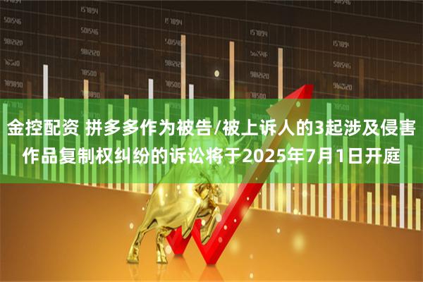 金控配资 拼多多作为被告/被上诉人的3起涉及侵害作品复制权纠纷的诉讼将于2025年7月1日开庭