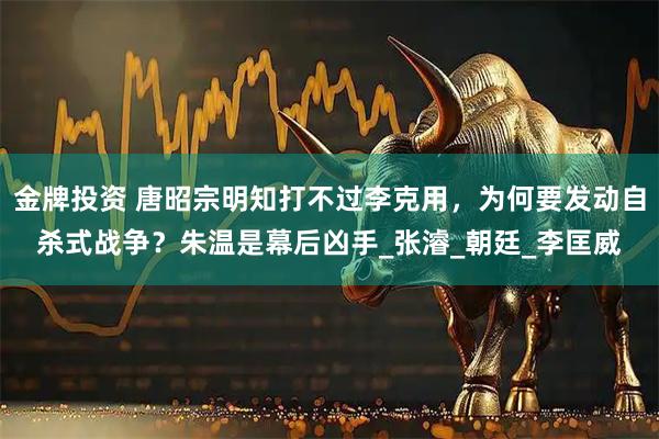 金牌投资 唐昭宗明知打不过李克用,为何要发动自杀式战争?朱温是幕后凶手_张濬_朝廷_李匡威