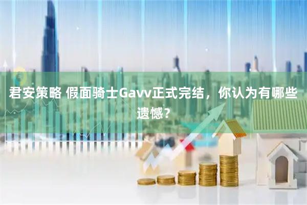 君安策略 假面骑士Gavv正式完结,你认为有哪些遗憾?
