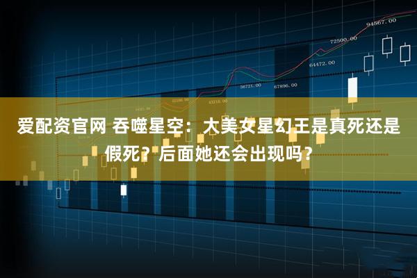爱配资官网 吞噬星空：大美女星幻王是真死还是假死？后面她还会出现吗？