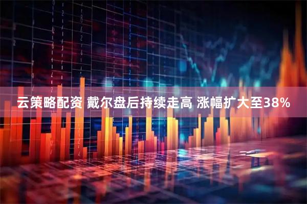云策略配资 戴尔盘后持续走高 涨幅扩大至38%