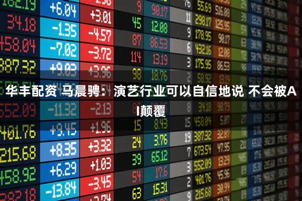 华丰配资 马晨骋：演艺行业可以自信地说 不会被AI颠覆
